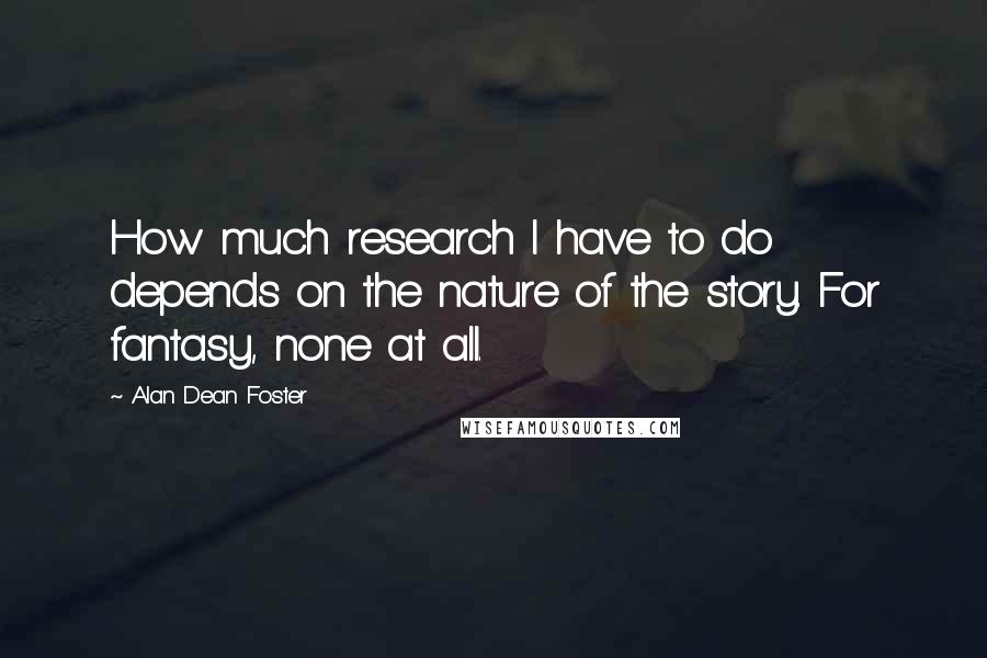 Alan Dean Foster Quotes: How much research I have to do depends on the nature of the story. For fantasy, none at all.