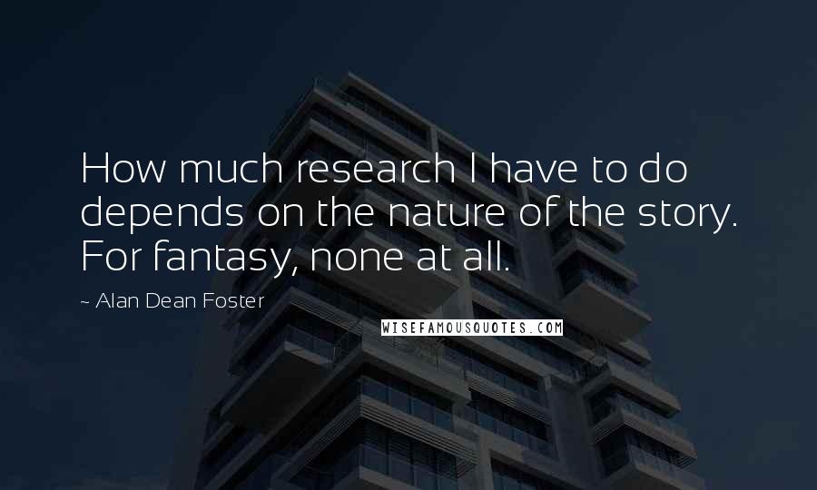 Alan Dean Foster Quotes: How much research I have to do depends on the nature of the story. For fantasy, none at all.