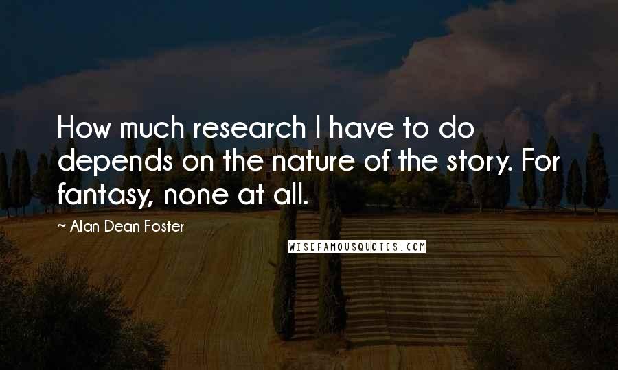 Alan Dean Foster Quotes: How much research I have to do depends on the nature of the story. For fantasy, none at all.