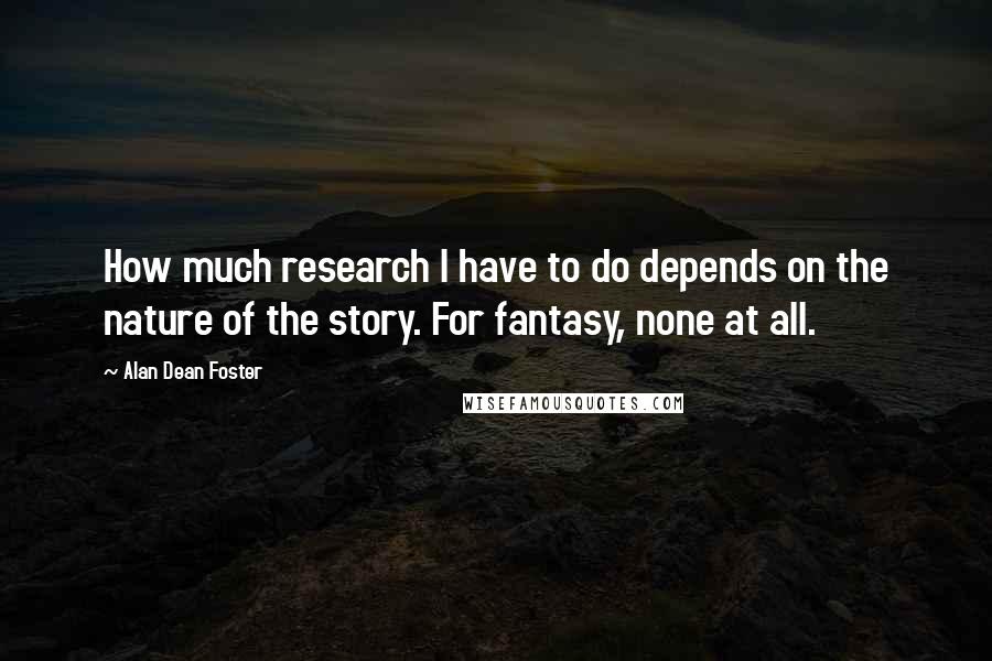 Alan Dean Foster Quotes: How much research I have to do depends on the nature of the story. For fantasy, none at all.