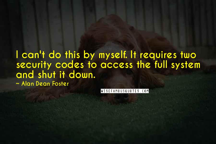 Alan Dean Foster Quotes: I can't do this by myself. It requires two security codes to access the full system and shut it down.