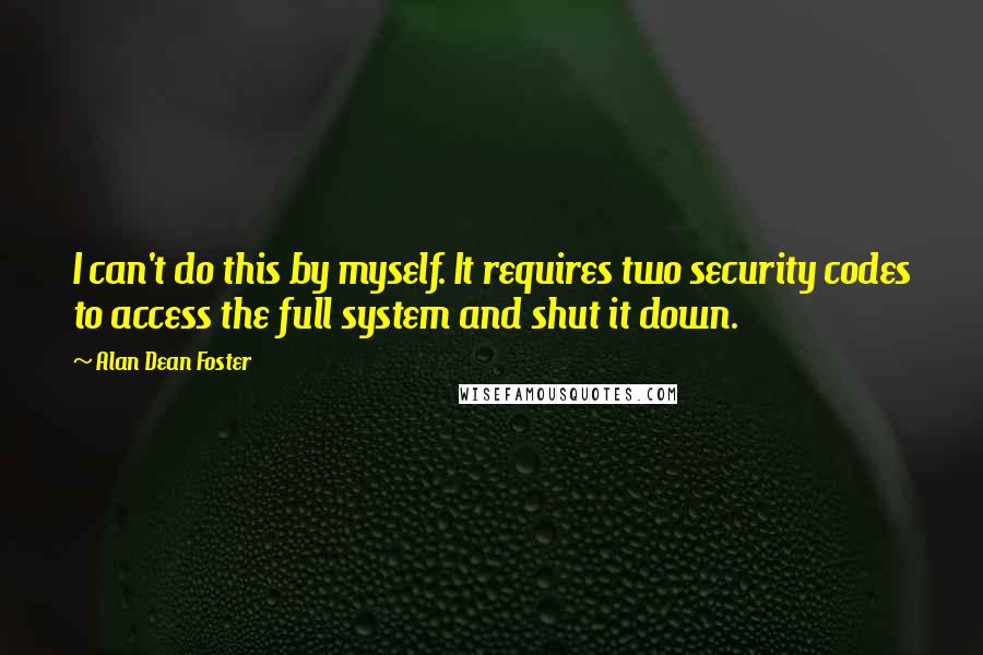 Alan Dean Foster Quotes: I can't do this by myself. It requires two security codes to access the full system and shut it down.