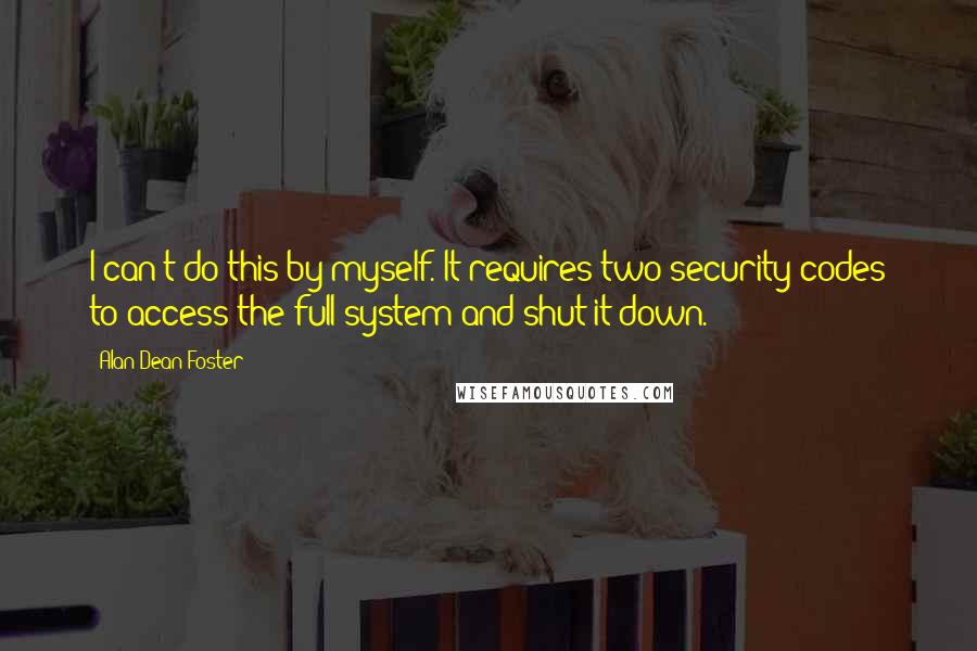 Alan Dean Foster Quotes: I can't do this by myself. It requires two security codes to access the full system and shut it down.