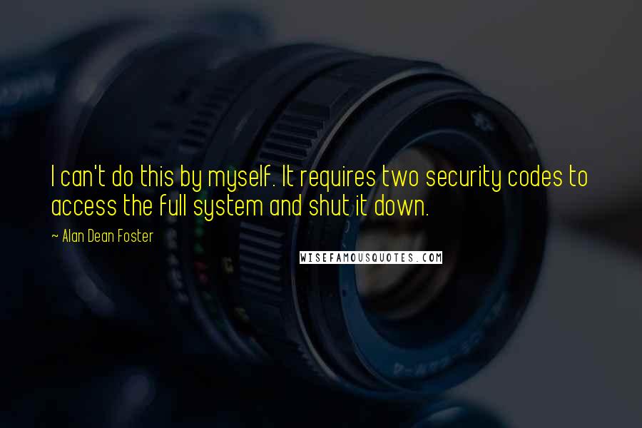 Alan Dean Foster Quotes: I can't do this by myself. It requires two security codes to access the full system and shut it down.