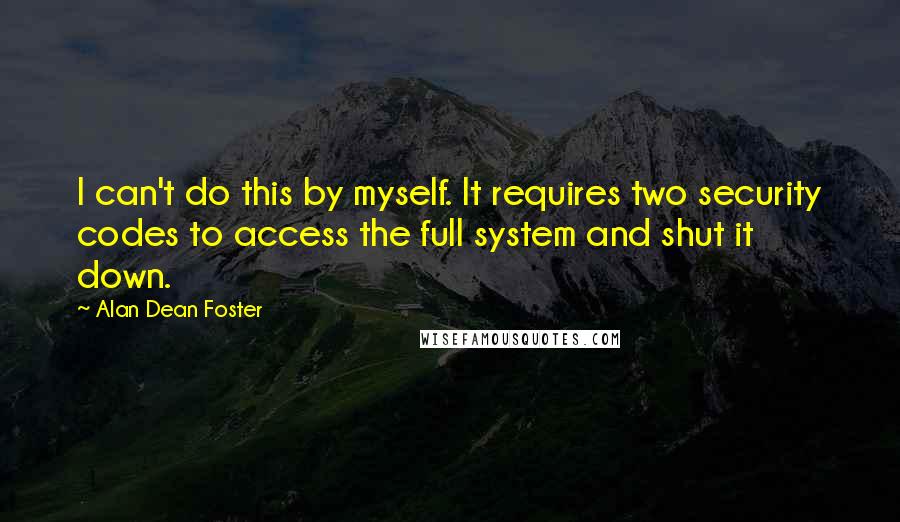 Alan Dean Foster Quotes: I can't do this by myself. It requires two security codes to access the full system and shut it down.