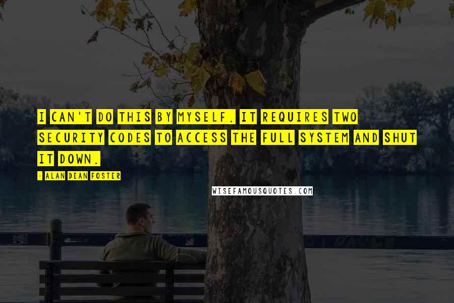 Alan Dean Foster Quotes: I can't do this by myself. It requires two security codes to access the full system and shut it down.