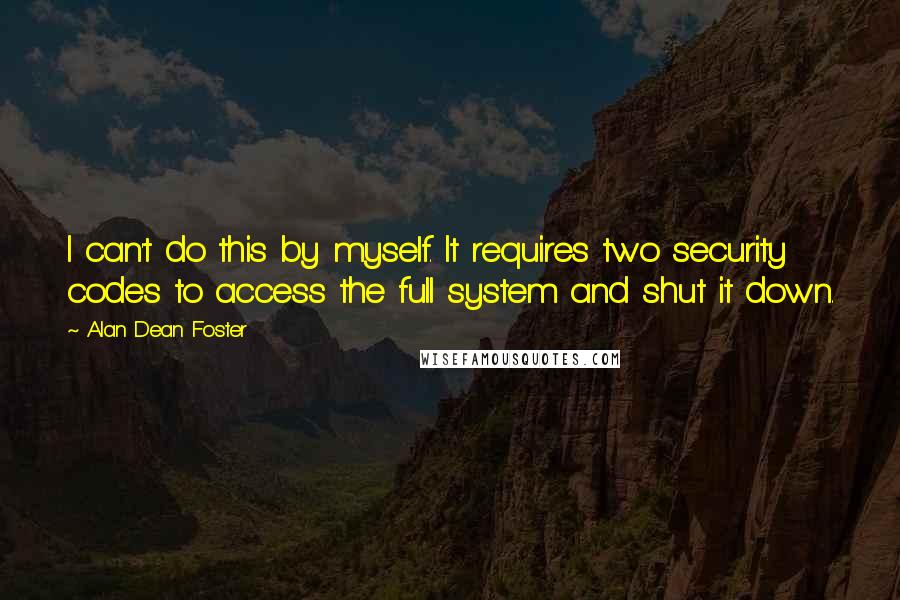 Alan Dean Foster Quotes: I can't do this by myself. It requires two security codes to access the full system and shut it down.