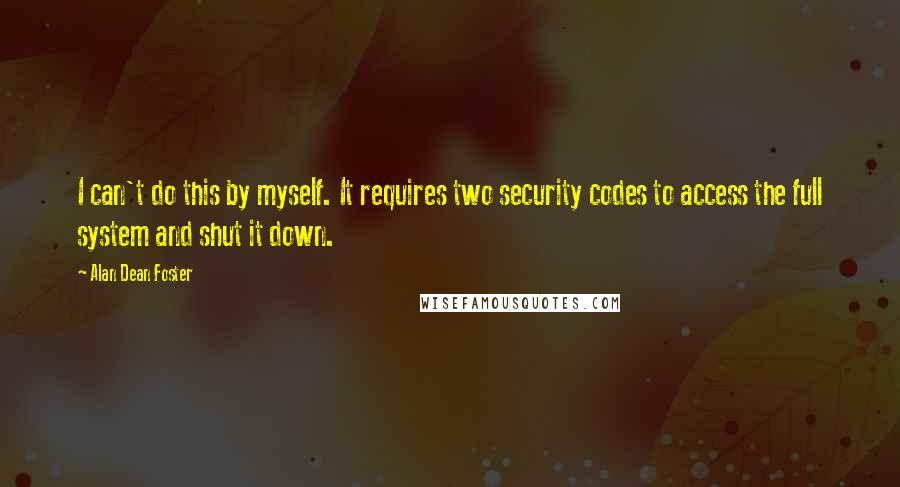 Alan Dean Foster Quotes: I can't do this by myself. It requires two security codes to access the full system and shut it down.