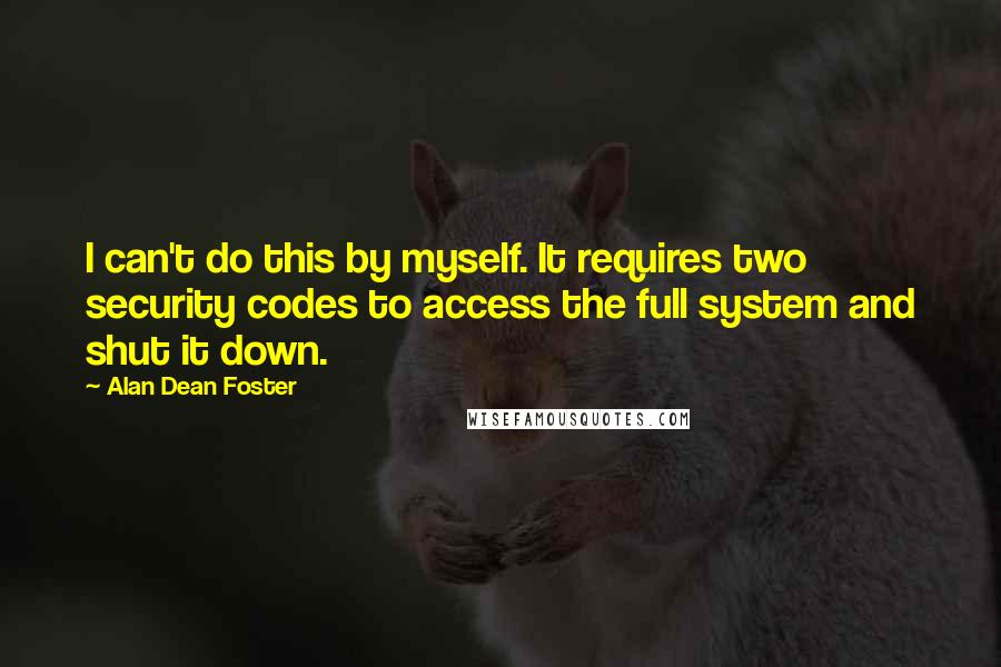 Alan Dean Foster Quotes: I can't do this by myself. It requires two security codes to access the full system and shut it down.
