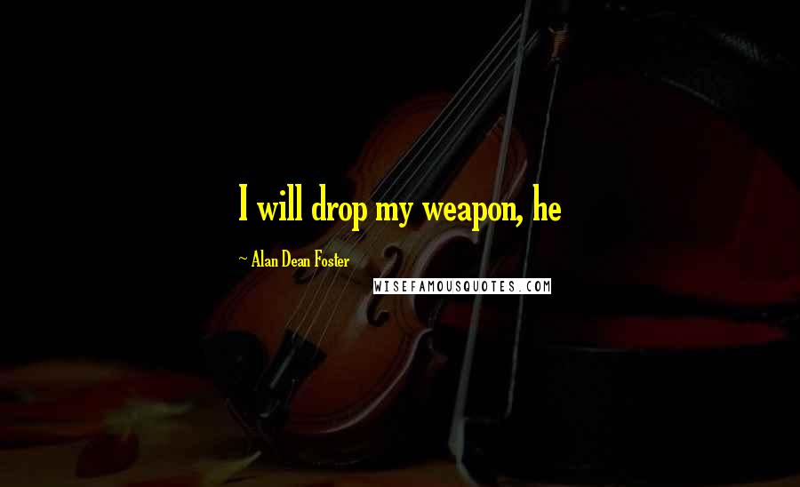 Alan Dean Foster Quotes: I will drop my weapon, he