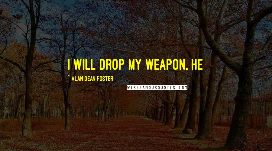 Alan Dean Foster Quotes: I will drop my weapon, he