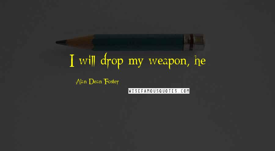 Alan Dean Foster Quotes: I will drop my weapon, he