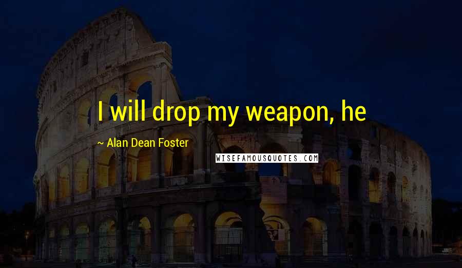 Alan Dean Foster Quotes: I will drop my weapon, he