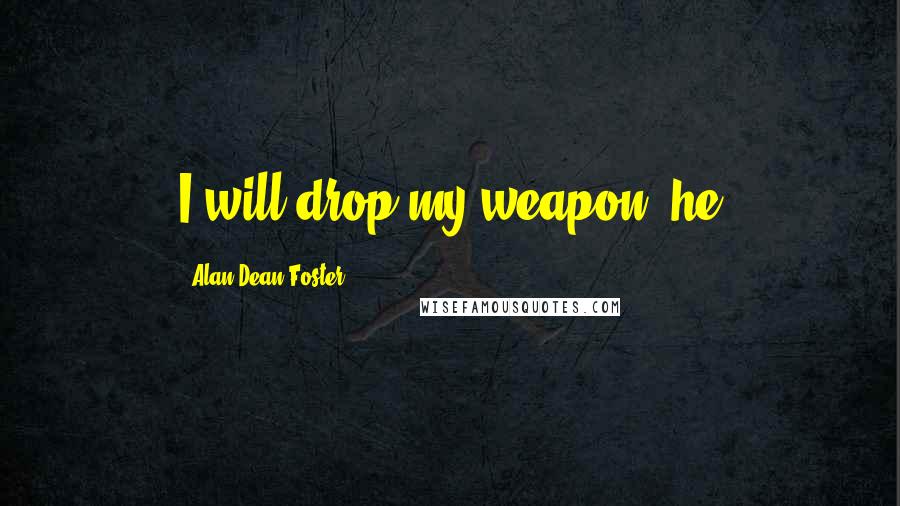 Alan Dean Foster Quotes: I will drop my weapon, he