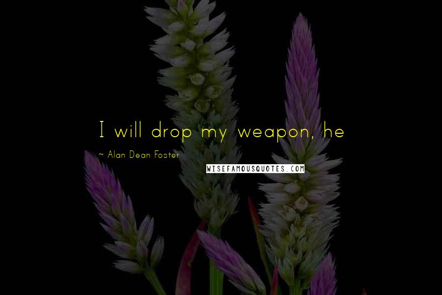 Alan Dean Foster Quotes: I will drop my weapon, he