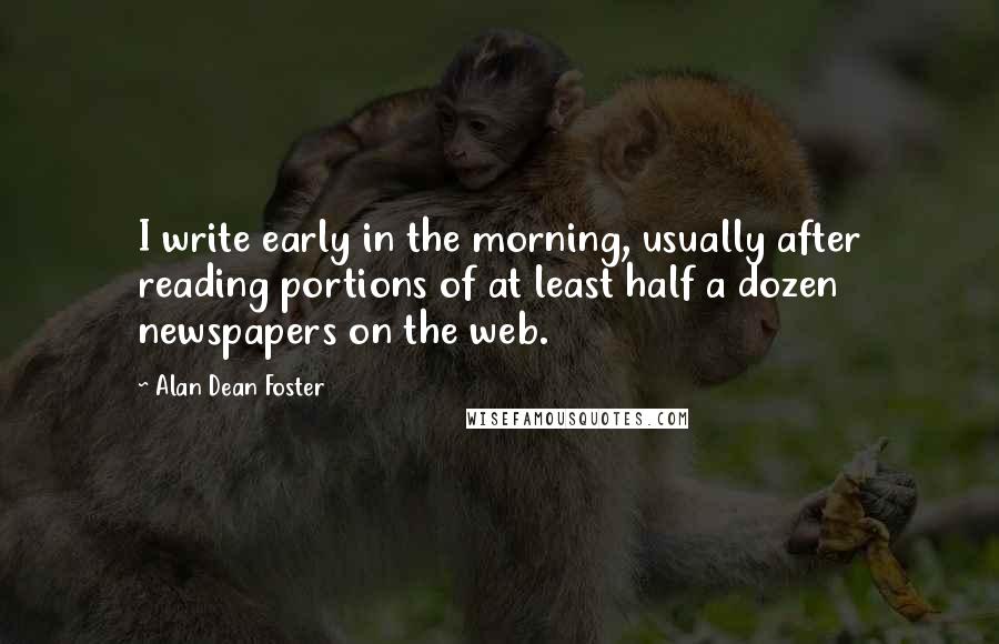 Alan Dean Foster Quotes: I write early in the morning, usually after reading portions of at least half a dozen newspapers on the web.