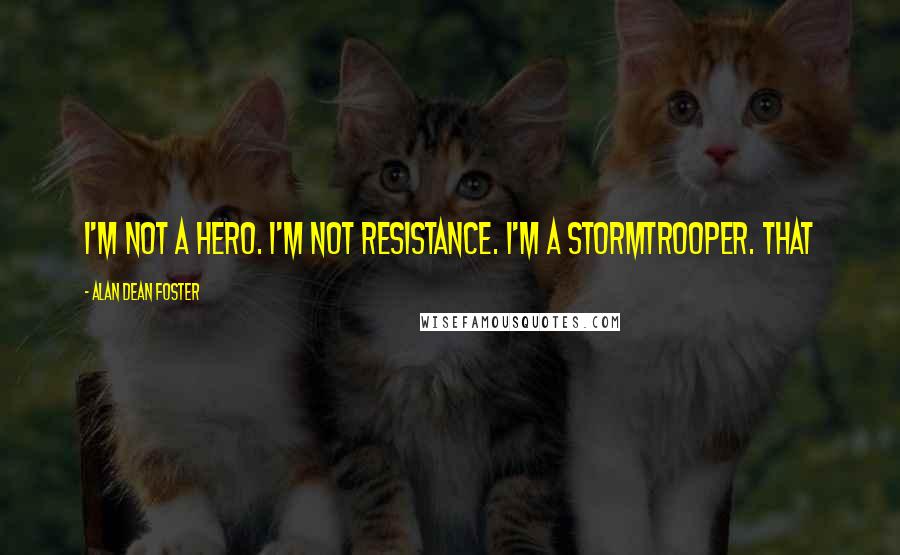 Alan Dean Foster Quotes: I'm not a hero. I'm not Resistance. I'm a stormtrooper. That