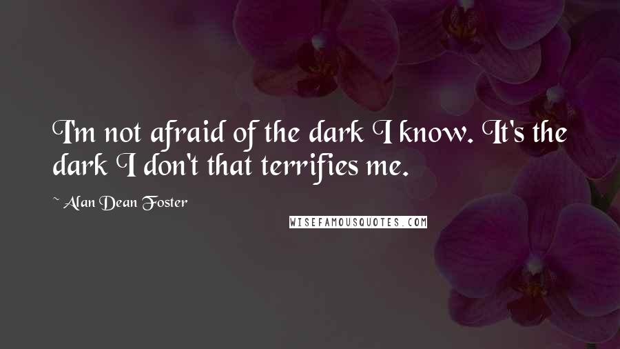 Alan Dean Foster Quotes: I'm not afraid of the dark I know. It's the dark I don't that terrifies me.