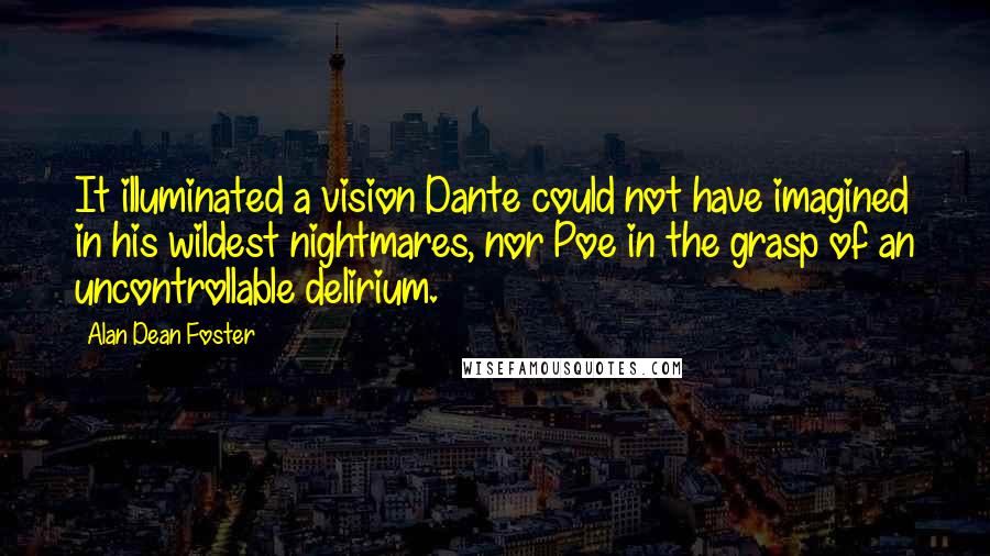 Alan Dean Foster Quotes: It illuminated a vision Dante could not have imagined in his wildest nightmares, nor Poe in the grasp of an uncontrollable delirium.