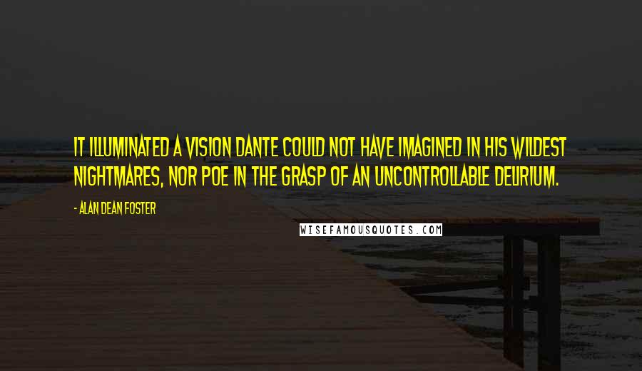 Alan Dean Foster Quotes: It illuminated a vision Dante could not have imagined in his wildest nightmares, nor Poe in the grasp of an uncontrollable delirium.