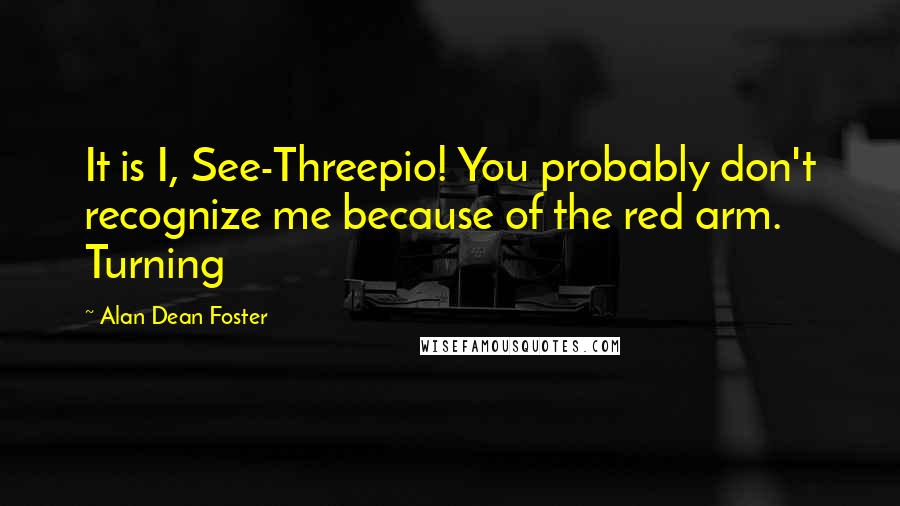 Alan Dean Foster Quotes: It is I, See-Threepio! You probably don't recognize me because of the red arm. Turning