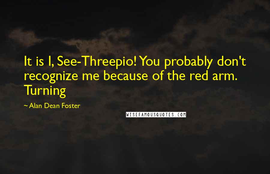 Alan Dean Foster Quotes: It is I, See-Threepio! You probably don't recognize me because of the red arm. Turning