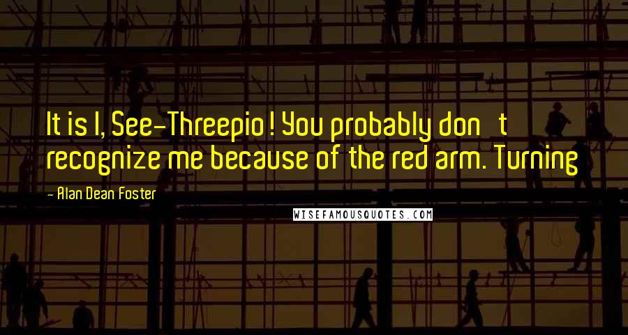 Alan Dean Foster Quotes: It is I, See-Threepio! You probably don't recognize me because of the red arm. Turning