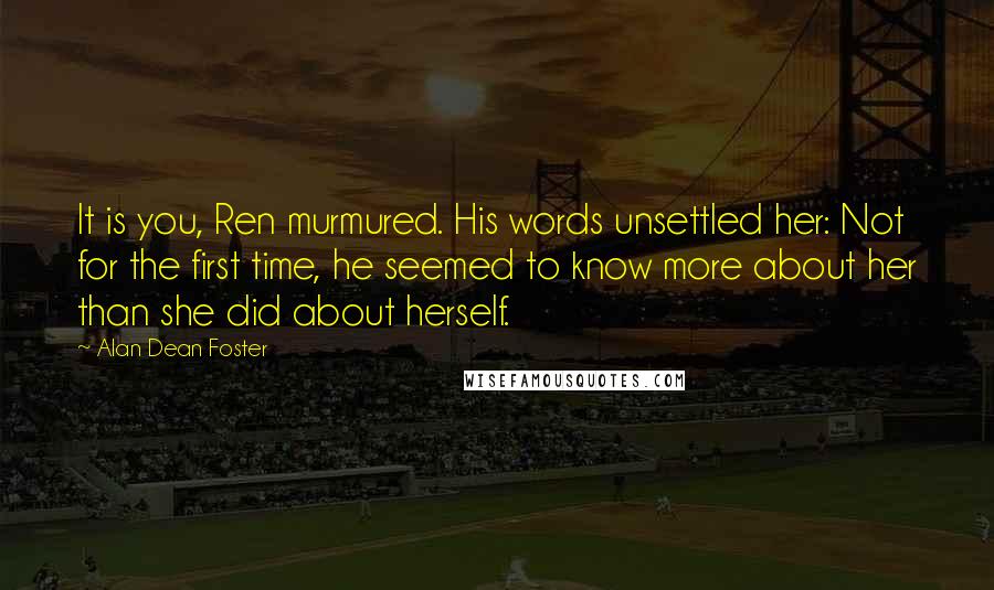 Alan Dean Foster Quotes: It is you, Ren murmured. His words unsettled her: Not for the first time, he seemed to know more about her than she did about herself.