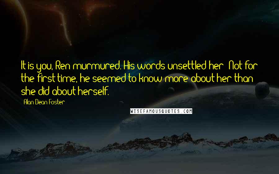 Alan Dean Foster Quotes: It is you, Ren murmured. His words unsettled her: Not for the first time, he seemed to know more about her than she did about herself.