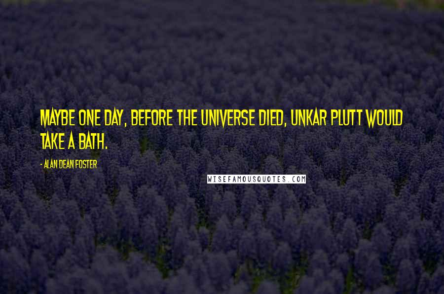 Alan Dean Foster Quotes: Maybe one day, before the universe died, Unkar Plutt would take a bath.