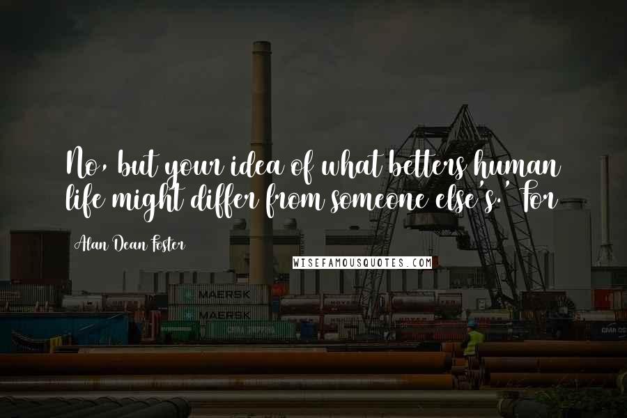 Alan Dean Foster Quotes: No, but your idea of what betters human life might differ from someone else's.' For