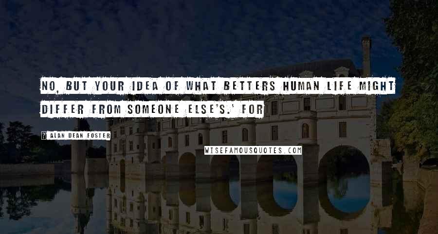 Alan Dean Foster Quotes: No, but your idea of what betters human life might differ from someone else's.' For