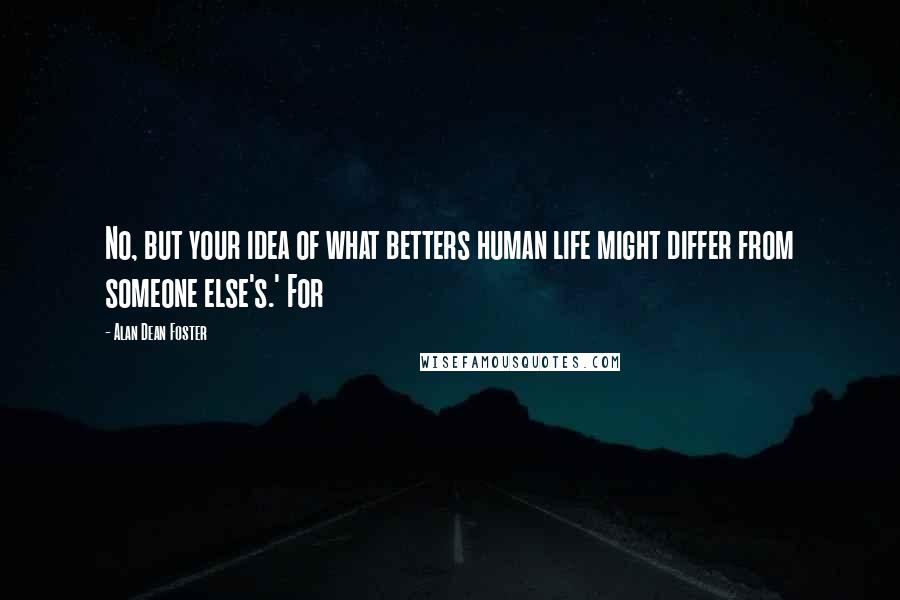 Alan Dean Foster Quotes: No, but your idea of what betters human life might differ from someone else's.' For