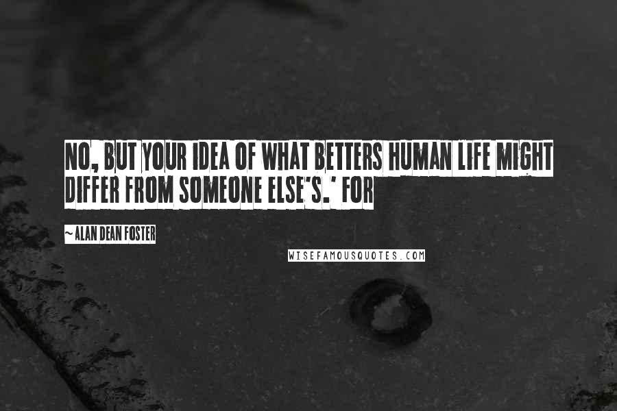 Alan Dean Foster Quotes: No, but your idea of what betters human life might differ from someone else's.' For