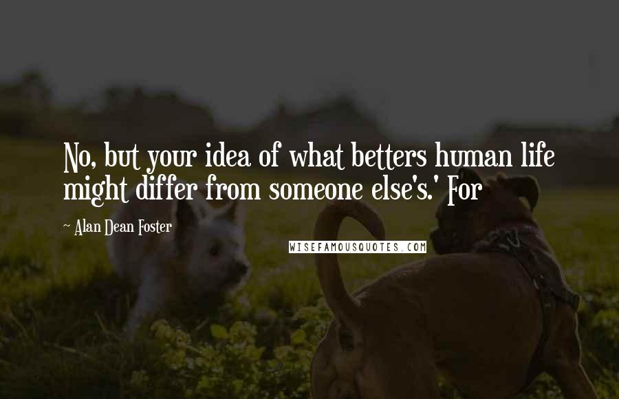 Alan Dean Foster Quotes: No, but your idea of what betters human life might differ from someone else's.' For