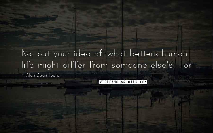 Alan Dean Foster Quotes: No, but your idea of what betters human life might differ from someone else's.' For