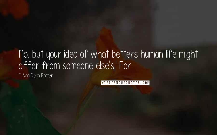 Alan Dean Foster Quotes: No, but your idea of what betters human life might differ from someone else's.' For