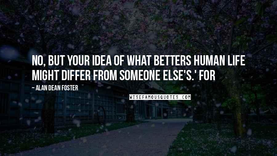 Alan Dean Foster Quotes: No, but your idea of what betters human life might differ from someone else's.' For