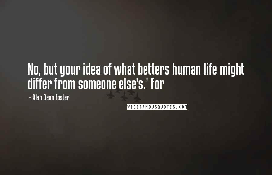 Alan Dean Foster Quotes: No, but your idea of what betters human life might differ from someone else's.' For