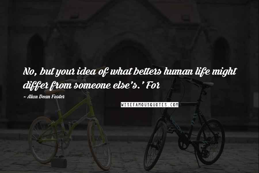 Alan Dean Foster Quotes: No, but your idea of what betters human life might differ from someone else's.' For