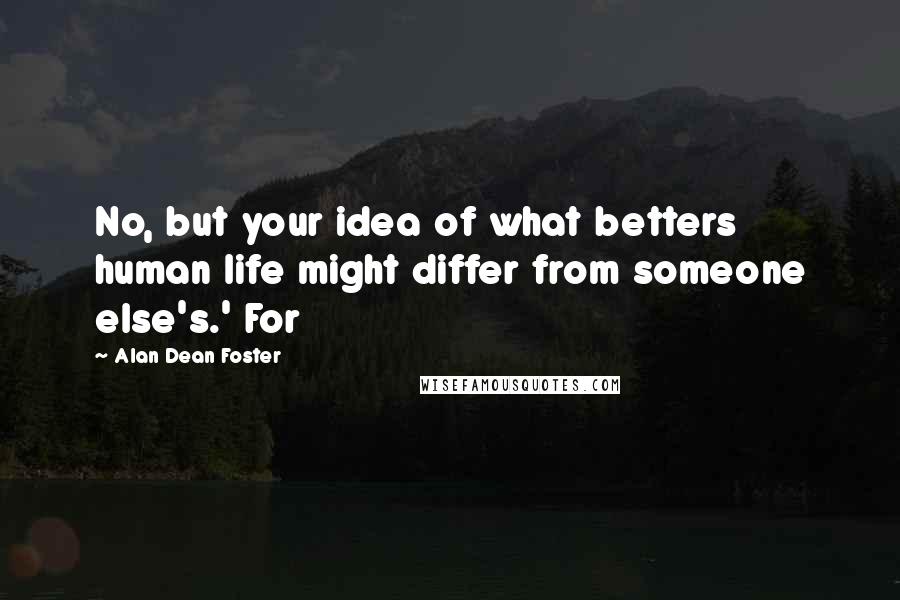 Alan Dean Foster Quotes: No, but your idea of what betters human life might differ from someone else's.' For