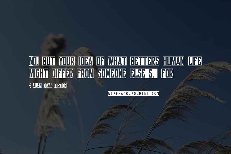 Alan Dean Foster Quotes: No, but your idea of what betters human life might differ from someone else's.' For
