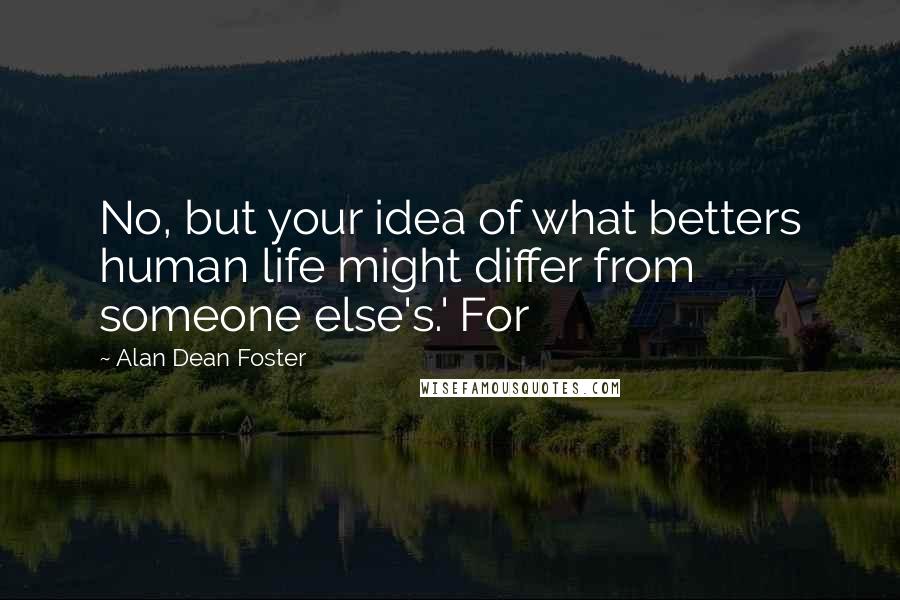 Alan Dean Foster Quotes: No, but your idea of what betters human life might differ from someone else's.' For