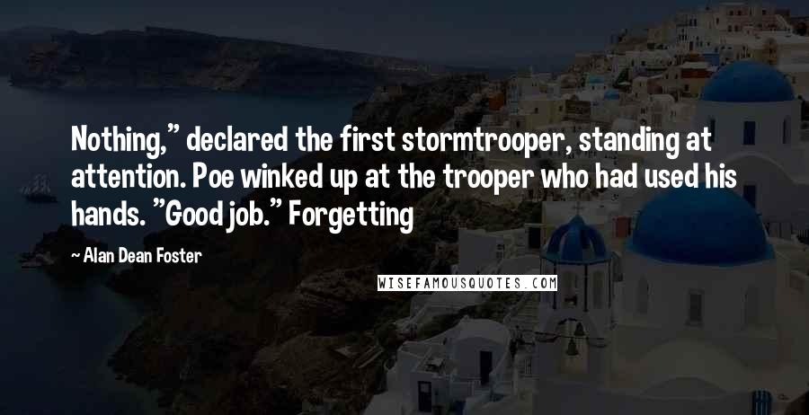 Alan Dean Foster Quotes: Nothing," declared the first stormtrooper, standing at attention. Poe winked up at the trooper who had used his hands. "Good job." Forgetting