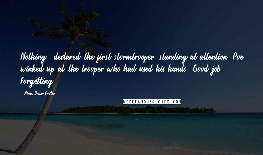 Alan Dean Foster Quotes: Nothing," declared the first stormtrooper, standing at attention. Poe winked up at the trooper who had used his hands. "Good job." Forgetting