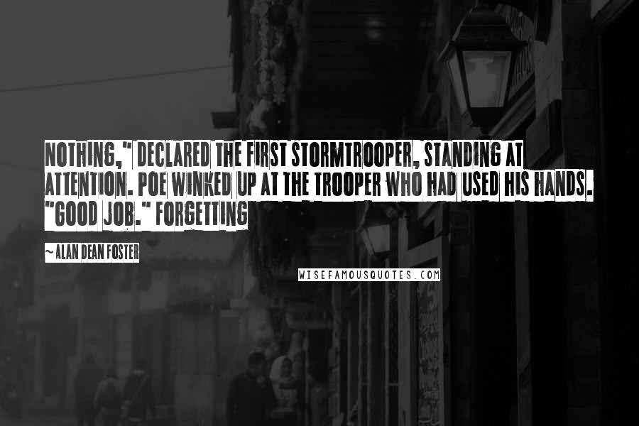 Alan Dean Foster Quotes: Nothing," declared the first stormtrooper, standing at attention. Poe winked up at the trooper who had used his hands. "Good job." Forgetting