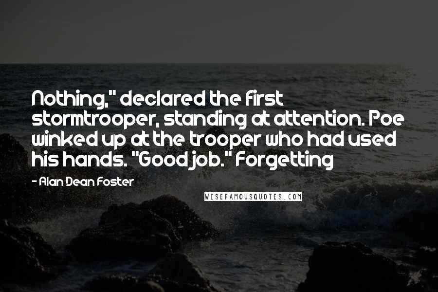 Alan Dean Foster Quotes: Nothing," declared the first stormtrooper, standing at attention. Poe winked up at the trooper who had used his hands. "Good job." Forgetting