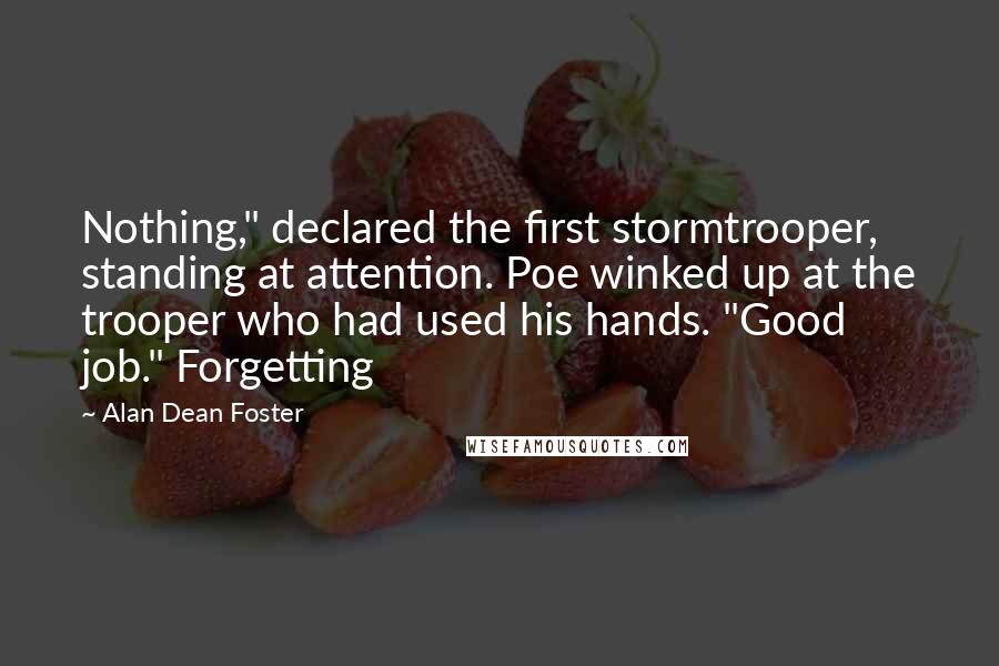 Alan Dean Foster Quotes: Nothing," declared the first stormtrooper, standing at attention. Poe winked up at the trooper who had used his hands. "Good job." Forgetting