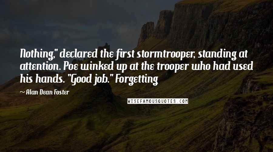 Alan Dean Foster Quotes: Nothing," declared the first stormtrooper, standing at attention. Poe winked up at the trooper who had used his hands. "Good job." Forgetting
