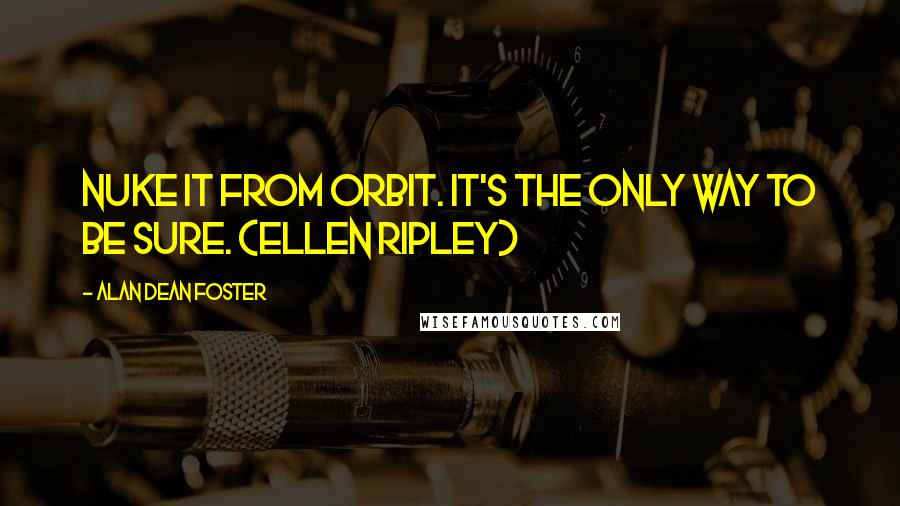 Alan Dean Foster Quotes: Nuke it from orbit. It's the only way to be sure. (Ellen Ripley)